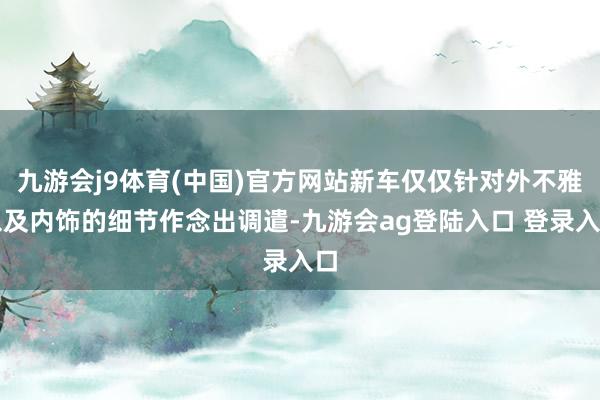 九游会j9体育(中国)官方网站新车仅仅针对外不雅以及内饰的细节作念出调遣-九游会ag登陆入口 登录入口