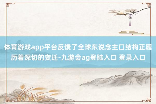 体育游戏app平台反馈了全球东说念主口结构正履历着深切的变迁-九游会ag登陆入口 登录入口