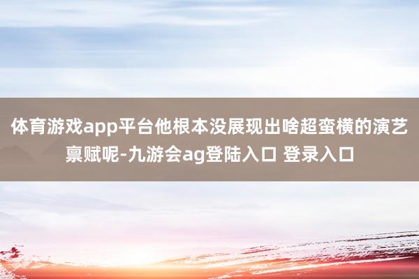 体育游戏app平台他根本没展现出啥超蛮横的演艺禀赋呢-九游会ag登陆入口 登录入口