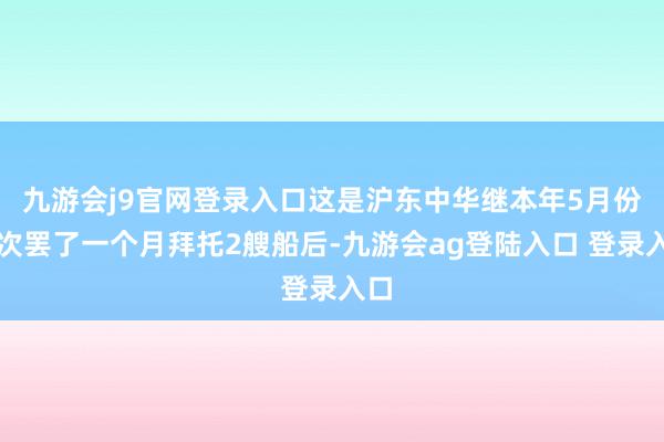 九游会j9官网登录入口这是沪东中华继本年5月份初次罢了一个月拜托2艘船后-九游会ag登陆入口 登录入口