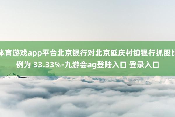 体育游戏app平台北京银行对北京延庆村镇银行抓股比例为 33.33%-九游会ag登陆入口 登录入口