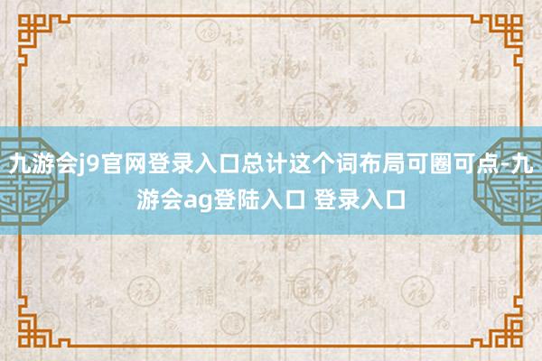 九游会j9官网登录入口总计这个词布局可圈可点-九游会ag登陆入口 登录入口