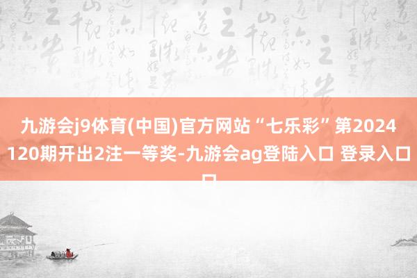 九游会j9体育(中国)官方网站“七乐彩”第2024120期开出2注一等奖-九游会ag登陆入口 登录入口