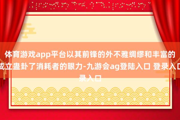 体育游戏app平台以其前锋的外不雅绸缪和丰富的成立蛊卦了消耗者的眼力-九游会ag登陆入口 登录入口