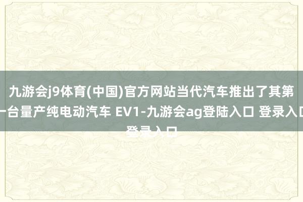 九游会j9体育(中国)官方网站当代汽车推出了其第一台量产纯电动汽车 EV1-九游会ag登陆入口 登录入口