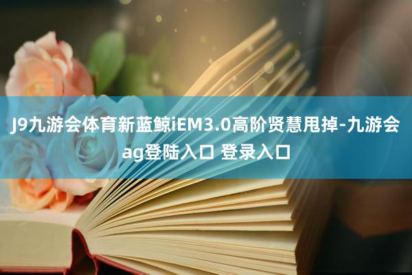 J9九游会体育新蓝鲸iEM3.0高阶贤慧甩掉-九游会ag登陆入口 登录入口