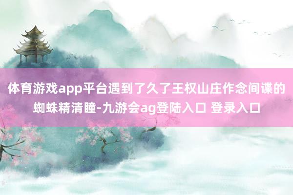 体育游戏app平台遇到了久了王权山庄作念间谍的蜘蛛精清瞳-九游会ag登陆入口 登录入口