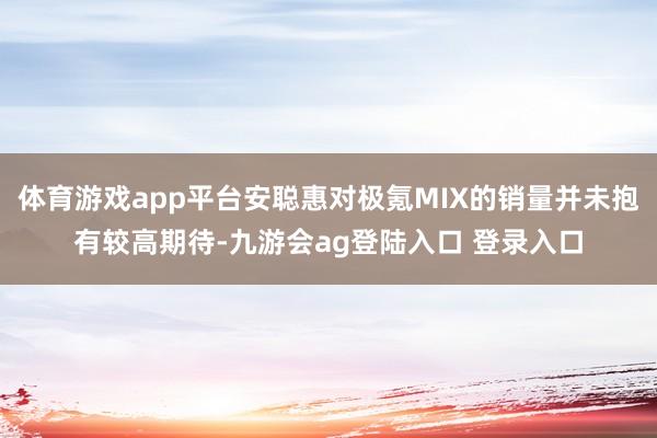 体育游戏app平台安聪惠对极氪MIX的销量并未抱有较高期待-九游会ag登陆入口 登录入口