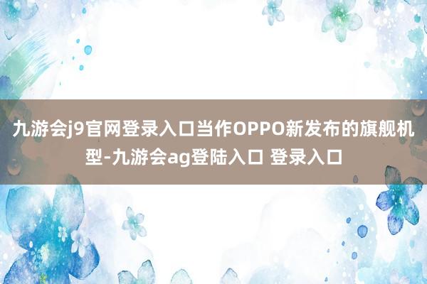 九游会j9官网登录入口当作OPPO新发布的旗舰机型-九游会ag登陆入口 登录入口