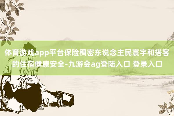 体育游戏app平台保险稠密东说念主民寰宇和搭客的住宿健康安全-九游会ag登陆入口 登录入口