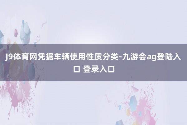 J9体育网凭据车辆使用性质分类-九游会ag登陆入口 登录入口