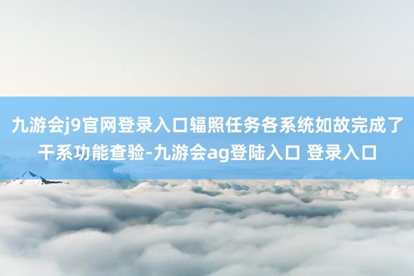 九游会j9官网登录入口辐照任务各系统如故完成了干系功能查验-九游会ag登陆入口 登录入口