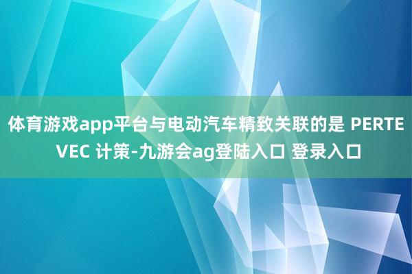 体育游戏app平台与电动汽车精致关联的是 PERTE VEC 计策-九游会ag登陆入口 登录入口