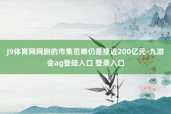 J9体育网网剧的市集范畴仍是接近200亿元-九游会ag登陆入口 登录入口