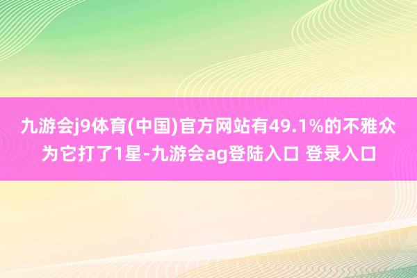 九游会j9体育(中国)官方网站有49.1%的不雅众为它打了1星-九游会ag登陆入口 登录入口