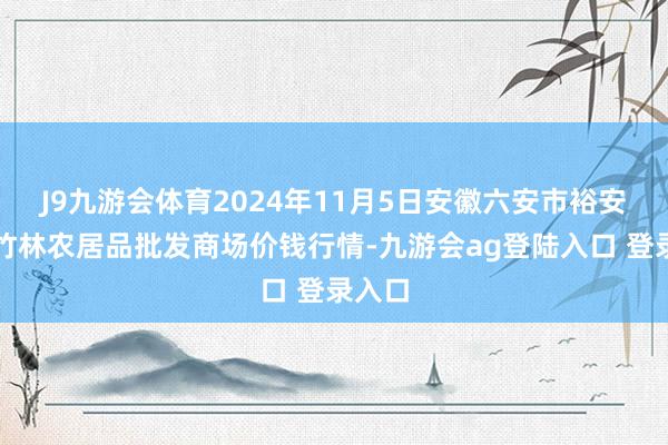 J9九游会体育2024年11月5日安徽六安市裕安区紫竹林农居品批发商场价钱行情-九游会ag登陆入口 登录入口