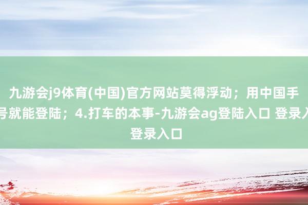 九游会j9体育(中国)官方网站莫得浮动；用中国手机号就能登陆；4.打车的本事-九游会ag登陆入口 登录入口