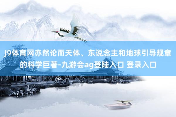 J9体育网亦然论而天体、东说念主和地球引导规章的科学巨著-九游会ag登陆入口 登录入口