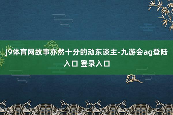 J9体育网故事亦然十分的动东谈主-九游会ag登陆入口 登录入口