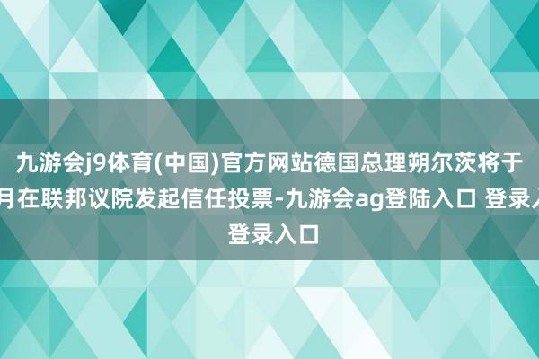 九游会j9体育(中国)官方网站德国总理朔尔茨将于12月在联邦议院发起信任投票-九游会ag登陆入口 登录入口