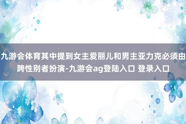 九游会体育其中提到女主爱丽儿和男主亚力克必须由跨性别者扮演-九游会ag登陆入口 登录入口