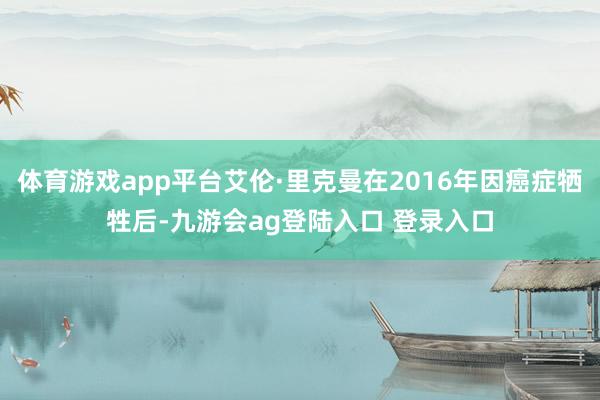 体育游戏app平台艾伦·里克曼在2016年因癌症牺牲后-九游会ag登陆入口 登录入口