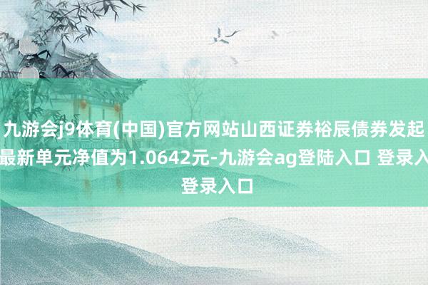 九游会j9体育(中国)官方网站山西证券裕辰债券发起式最新单元净值为1.0642元-九游会ag登陆入口 登录入口