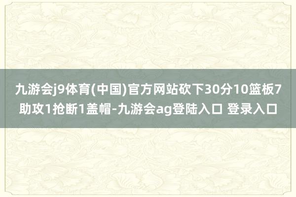 九游会j9体育(中国)官方网站砍下30分10篮板7助攻1抢断1盖帽-九游会ag登陆入口 登录入口