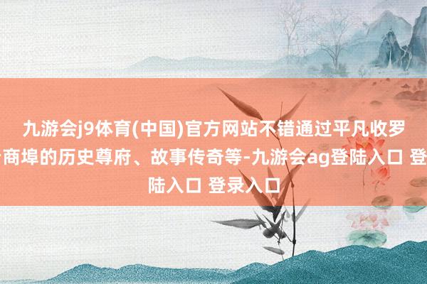 九游会j9体育(中国)官方网站不错通过平凡收罗整理老商埠的历史尊府、故事传奇等-九游会ag登陆入口 登录入口