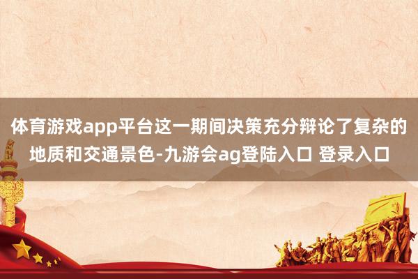 体育游戏app平台这一期间决策充分辩论了复杂的地质和交通景色-九游会ag登陆入口 登录入口