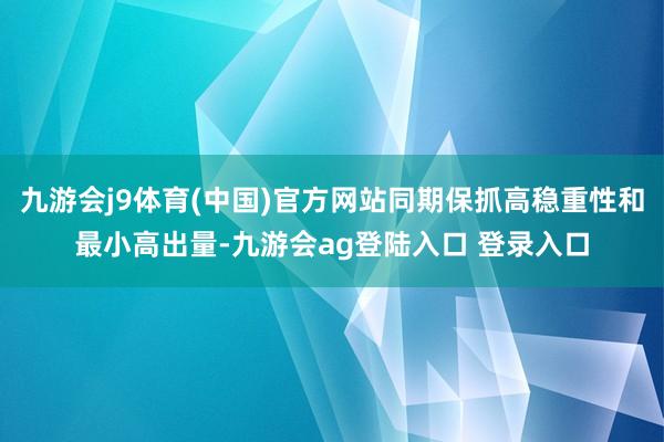 九游会j9体育(中国)官方网站同期保抓高稳重性和最小高出量-九游会ag登陆入口 登录入口