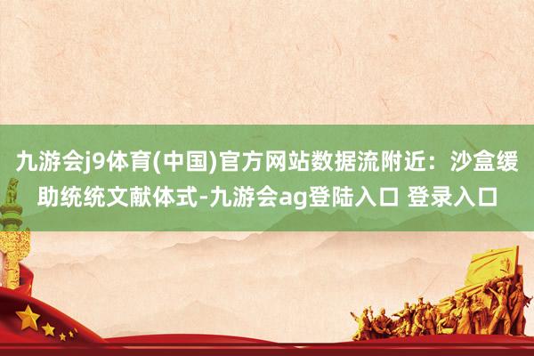 九游会j9体育(中国)官方网站数据流附近：沙盒缓助统统文献体式-九游会ag登陆入口 登录入口