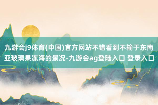 九游会j9体育(中国)官方网站不错看到不输于东南亚玻璃果冻海的景况-九游会ag登陆入口 登录入口