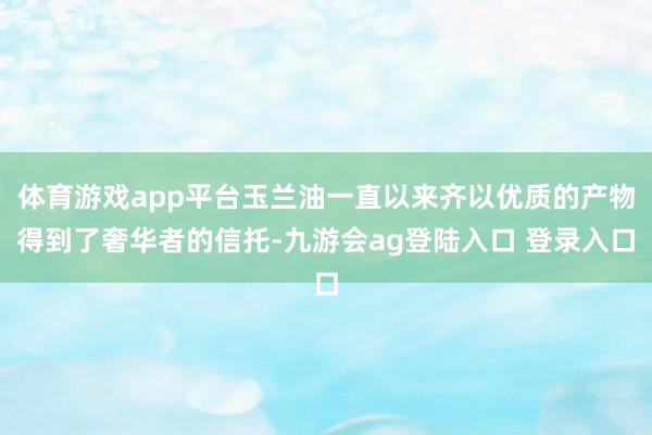 体育游戏app平台玉兰油一直以来齐以优质的产物得到了奢华者的信托-九游会ag登陆入口 登录入口