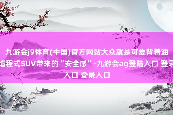 九游会j9体育(中国)官方网站大众就是可爱背着油箱的增程式SUV带来的“安全感”-九游会ag登陆入口 登录入口