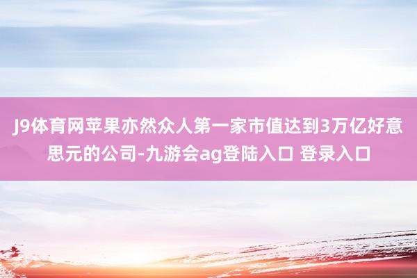 J9体育网苹果亦然众人第一家市值达到3万亿好意思元的公司-九游会ag登陆入口 登录入口