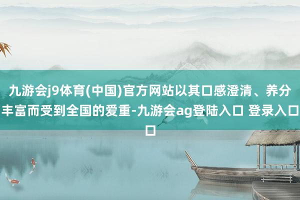 九游会j9体育(中国)官方网站以其口感澄清、养分丰富而受到全国的爱重-九游会ag登陆入口 登录入口