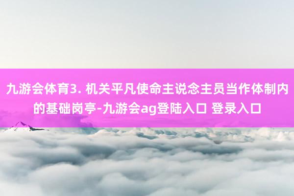 九游会体育3. 机关平凡使命主说念主员当作体制内的基础岗亭-九游会ag登陆入口 登录入口