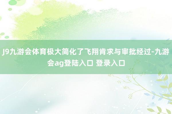 J9九游会体育极大简化了飞翔肯求与审批经过-九游会ag登陆入口 登录入口