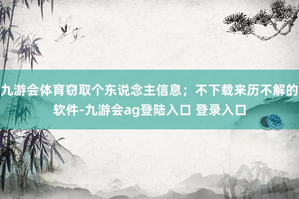 九游会体育窃取个东说念主信息；不下载来历不解的软件-九游会ag登陆入口 登录入口