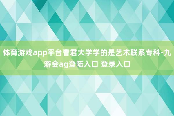 体育游戏app平台曹君大学学的是艺术联系专科-九游会ag登陆入口 登录入口