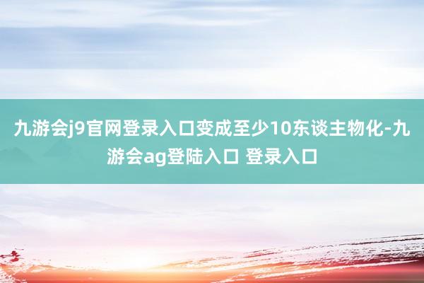 九游会j9官网登录入口变成至少10东谈主物化-九游会ag登陆入口 登录入口