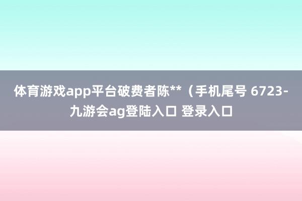 体育游戏app平台破费者陈**（手机尾号 6723-九游会ag登陆入口 登录入口