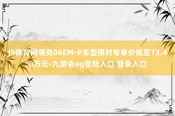 J9体育网领克06EM-P车型限时专享价低至13.48万元-九游会ag登陆入口 登录入口