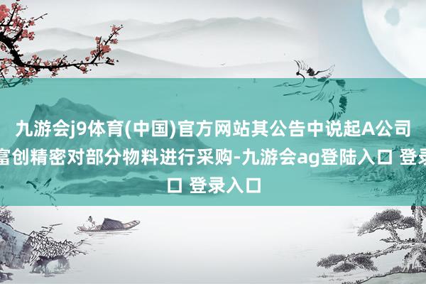 九游会j9体育(中国)官方网站其公告中说起A公司协助富创精密对部分物料进行采购-九游会ag登陆入口 登录入口