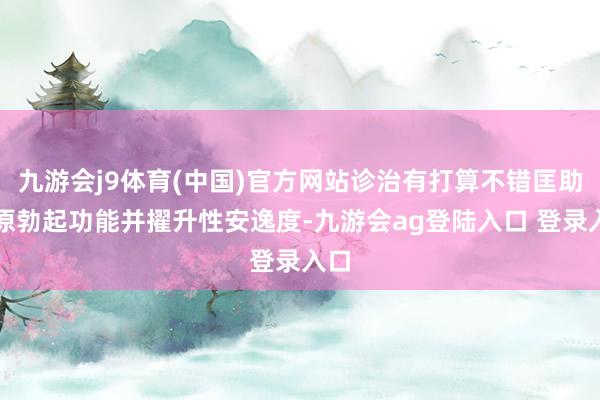 九游会j9体育(中国)官方网站诊治有打算不错匡助复原勃起功能并擢升性安逸度-九游会ag登陆入口 登录入口