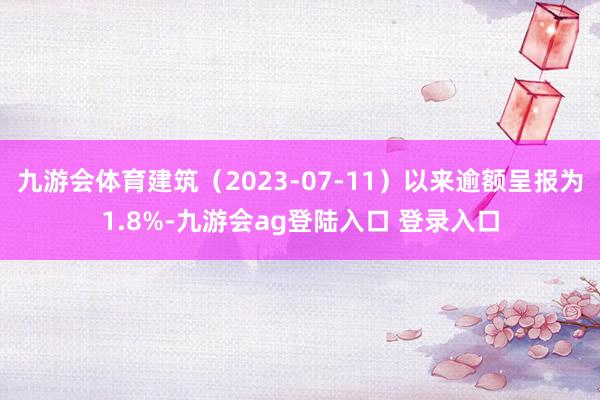 九游会体育建筑（2023-07-11）以来逾额呈报为1.8%-九游会ag登陆入口 登录入口