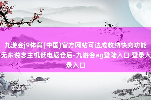 九游会j9体育(中国)官方网站可达成收纳快充功能；无东说念主机低电返仓后-九游会ag登陆入口 登录入口